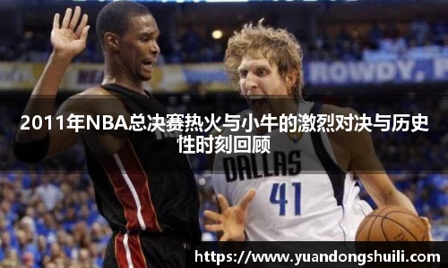 2011年NBA总决赛热火与小牛的激烈对决与历史性时刻回顾