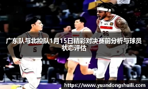 广东队与北控队1月15日精彩对决赛前分析与球员状态评估