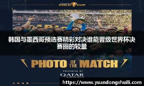 韩国与墨西哥预选赛精彩对决谁能晋级世界杯决赛圈的较量