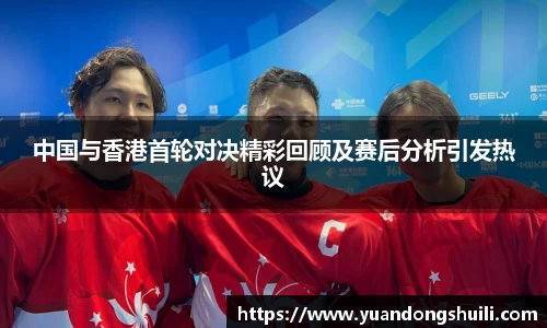 中国与香港首轮对决精彩回顾及赛后分析引发热议