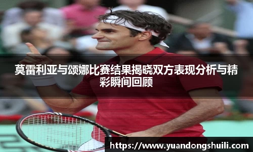 莫雷利亚与颂娜比赛结果揭晓双方表现分析与精彩瞬间回顾